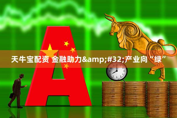 天牛宝配资 金融助力&#32;产业向“绿”