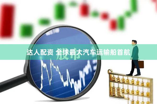 达人配资 全球最大汽车运输船首航