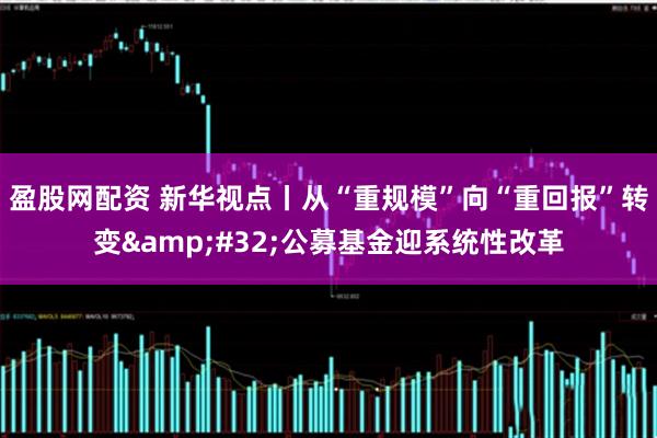盈股网配资 新华视点丨从“重规模”向“重回报”转变&#32;公募基金迎系统性改革