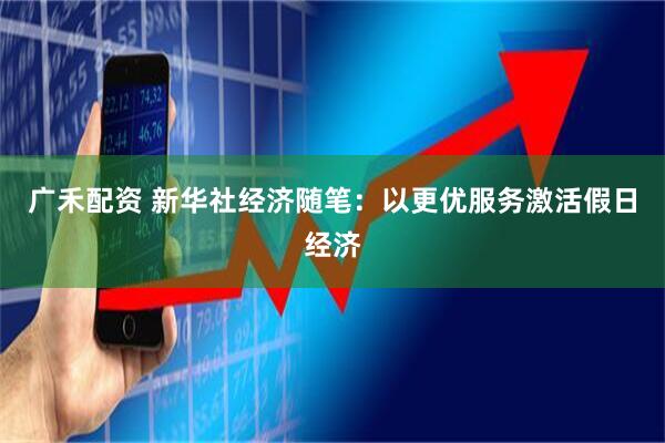 广禾配资 新华社经济随笔：以更优服务激活假日经济