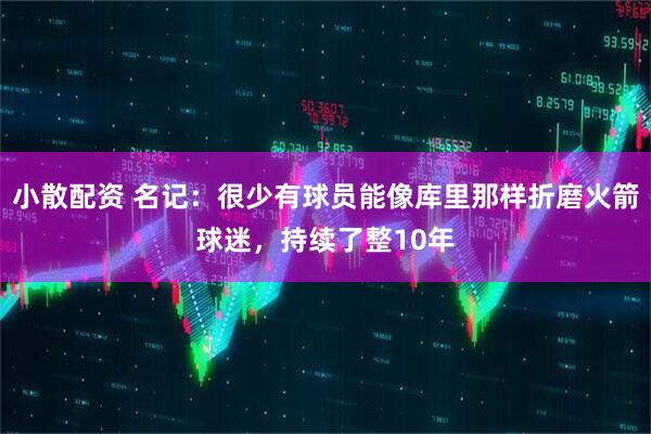 小散配资 名记：很少有球员能像库里那样折磨火箭球迷，持续了整10年