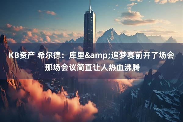KB资产 希尔德：库里&追梦赛前开了场会 那场会议简直让人热血沸腾