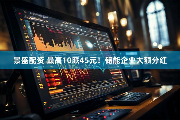 景盛配资 最高10派45元！储能企业大额分红