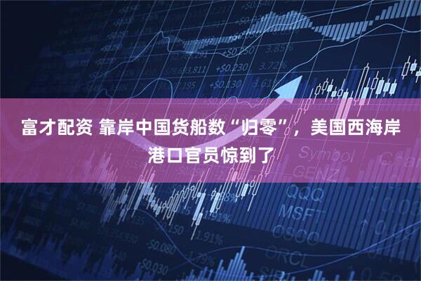 富才配资 靠岸中国货船数“归零”，美国西海岸港口官员惊到了