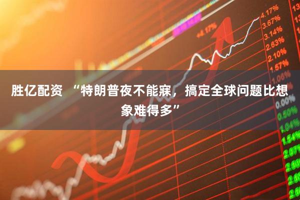 胜亿配资  “特朗普夜不能寐，搞定全球问题比想象难得多”
