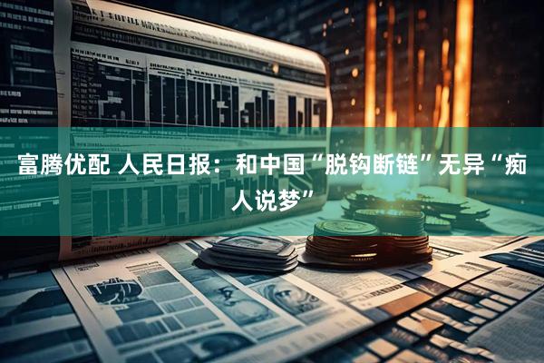 富腾优配 人民日报：和中国“脱钩断链”无异“痴人说梦”
