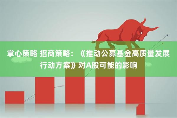 掌心策略 招商策略：《推动公募基金高质量发展行动方案》对A股可能的影响