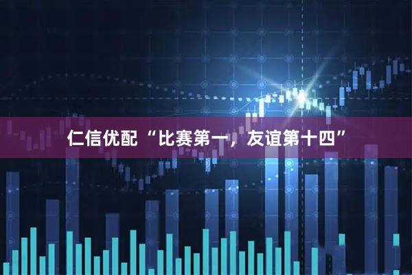 仁信优配 “比赛第一，友谊第十四”