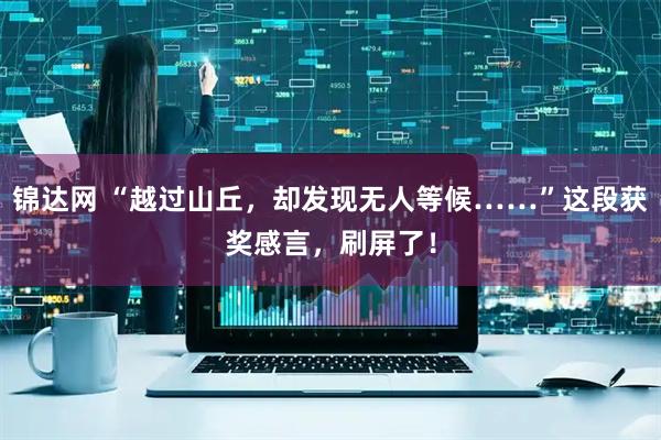 锦达网 “越过山丘，却发现无人等候……”这段获奖感言，刷屏了！