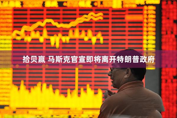 拾贝赢 马斯克官宣即将离开特朗普政府