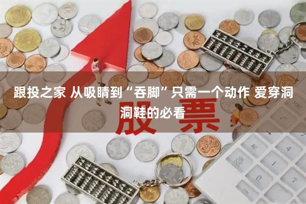 跟投之家 从吸睛到“吞脚”只需一个动作 爱穿洞洞鞋的必看