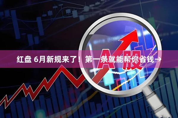 红盘 6月新规来了！第一条就能帮你省钱→