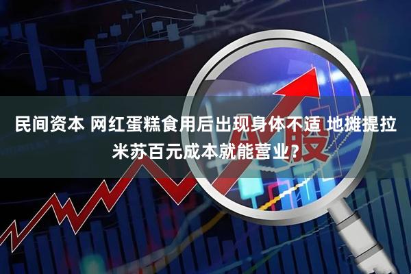 民间资本 网红蛋糕食用后出现身体不适 地摊提拉米苏百元成本就能营业？