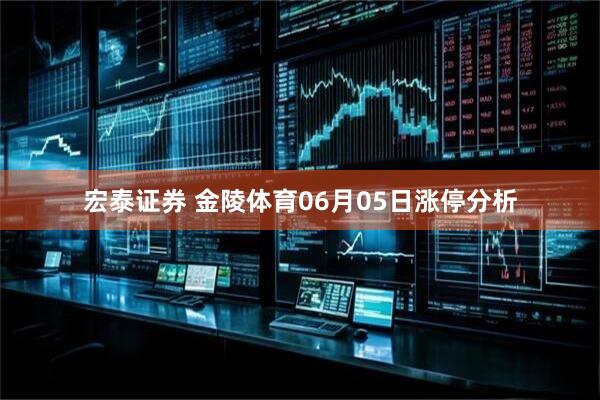 宏泰证券 金陵体育06月05日涨停分析