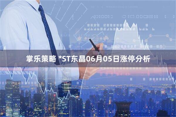 掌乐策略 *ST东晶06月05日涨停分析