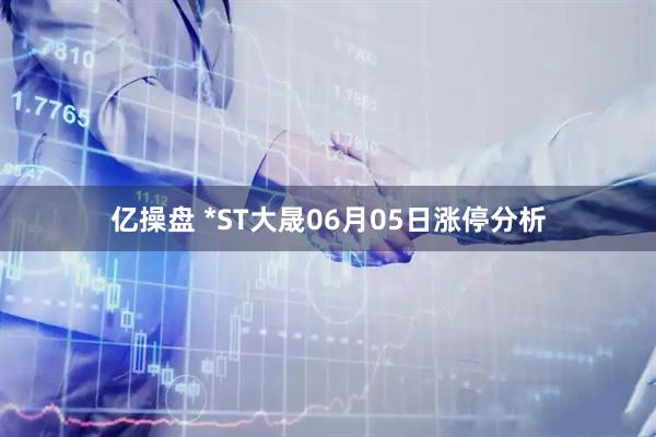 亿操盘 *ST大晟06月05日涨停分析