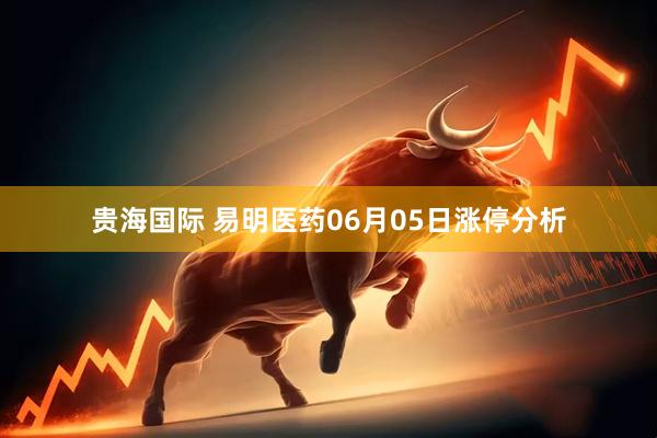 贵海国际 易明医药06月05日涨停分析