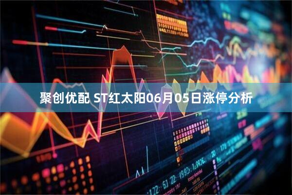 聚创优配 ST红太阳06月05日涨停分析