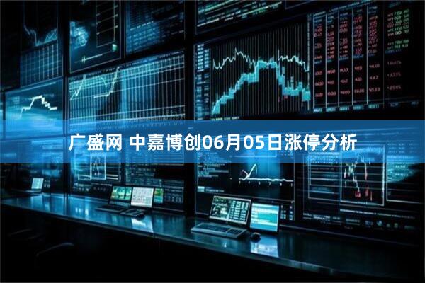 广盛网 中嘉博创06月05日涨停分析