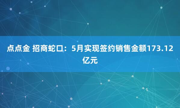 点点金 招商蛇口：5月实现签约销售金额173.12亿元