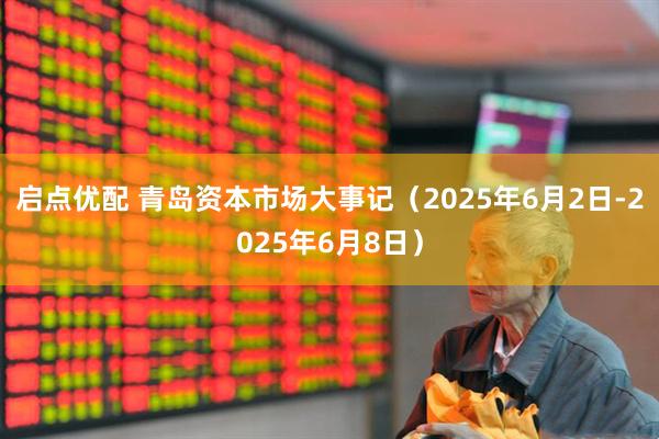 启点优配 青岛资本市场大事记（2025年6月2日-2025年6月8日）