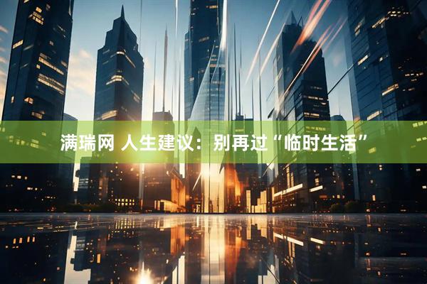 满瑞网 人生建议：别再过“临时生活”