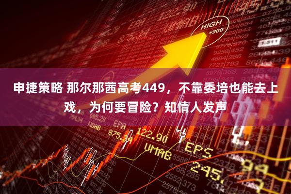 申捷策略 那尔那茜高考449，不靠委培也能去上戏，为何要冒险？知情人发声