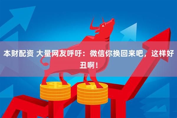 本财配资 大量网友呼吁：微信你换回来吧，这样好丑啊！