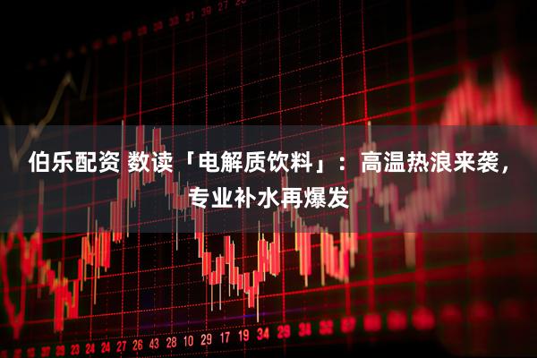 伯乐配资 数读「电解质饮料」：高温热浪来袭，专业补水再爆发