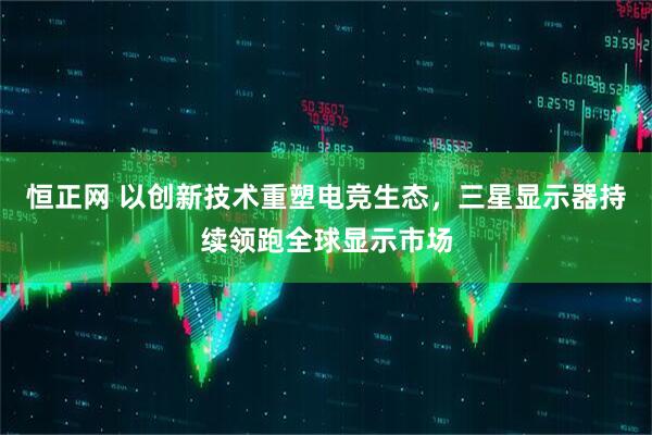 恒正网 以创新技术重塑电竞生态，三星显示器持续领跑全球显示市场