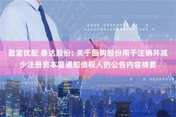 盈富优配 泰达股份: 关于回购股份用于注销并减少注册资本暨通知债权人的公告内容摘要