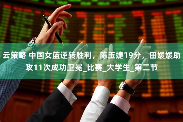 云策略 中国女篮逆转胜利，陈玉婕19分，田媛媛助攻11次成功卫冕_比赛_大学生_第二节