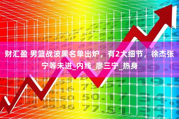 财汇盈 男篮战波黑名单出炉，有2大细节，徐杰张宁等未进_内线_廖三宁_热身