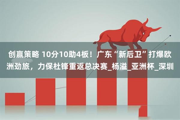 创赢策略 10分10助4板！广东“新后卫”打爆欧洲劲旅，力保杜锋重返总决赛_杨溢_亚洲杯_深圳