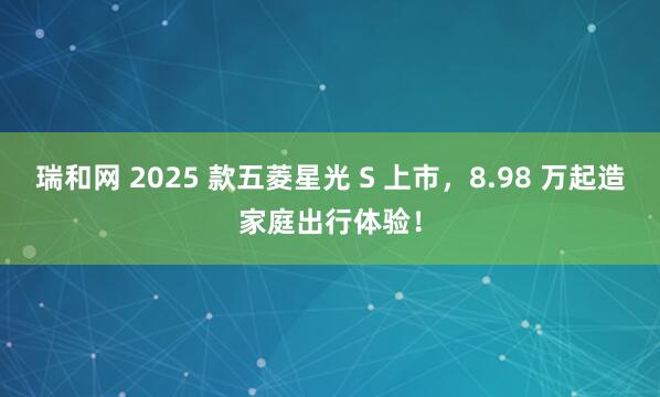 瑞和网 2025 款五菱星光 S 上市，8.98 万起造家庭出行体验！