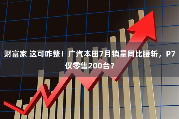 财富家 这可咋整！广汽本田7月销量同比腰斩，P7仅零售200台？