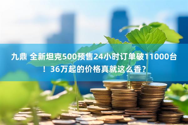 九鼎 全新坦克500预售24小时订单破11000台！36万起的价格真就这么香？