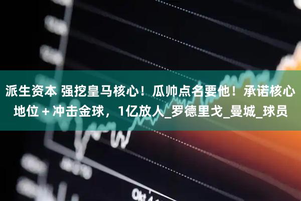 派生资本 强挖皇马核心！瓜帅点名要他！承诺核心地位＋冲击金球，1亿放人_罗德里戈_曼城_球员
