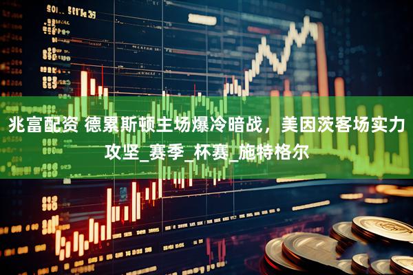 兆富配资 德累斯顿主场爆冷暗战，美因茨客场实力攻坚_赛季_杯赛_施特格尔