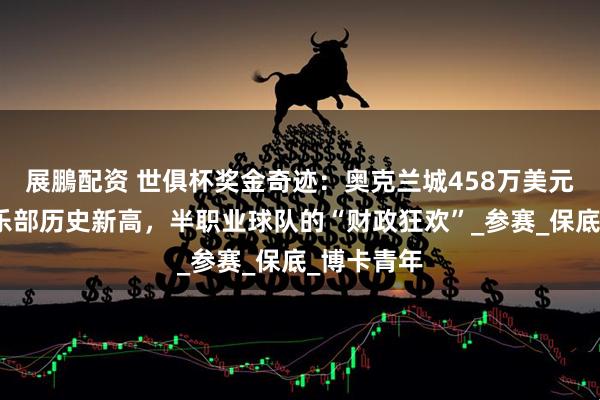 展鵬配资 世俱杯奖金奇迹：奥克兰城458万美元收入创俱乐部历史新高，半职业球队的“财政狂欢”_参赛_保底_博卡青年