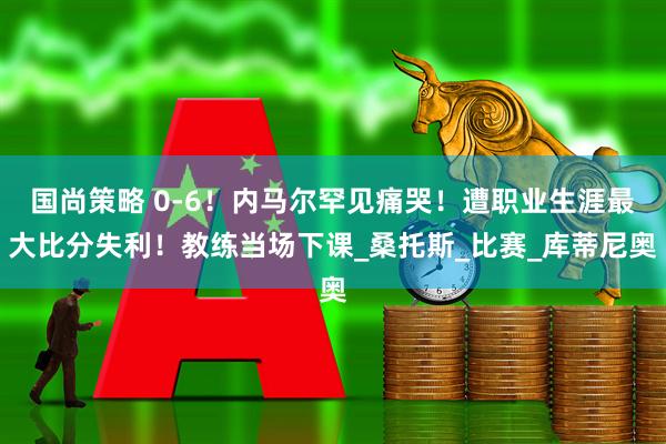 国尚策略 0-6！内马尔罕见痛哭！遭职业生涯最大比分失利！教练当场下课_桑托斯_比赛_库蒂尼奥