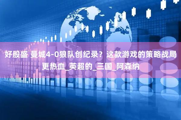 好股盛 曼城4-0狼队创纪录？这款游戏的策略战局更热血_英超的_三国_阿森纳