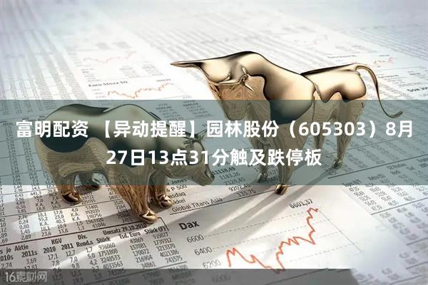 富明配资 【异动提醒】园林股份（605303）8月27日13点31分触及跌停板