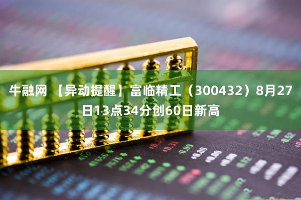 牛融网 【异动提醒】富临精工（300432）8月27日13点34分创60日新高