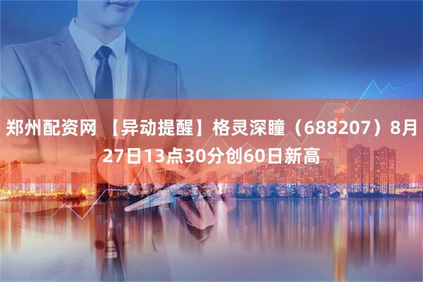 郑州配资网 【异动提醒】格灵深瞳（688207）8月27日13点30分创60日新高