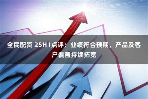 全民配资 25H1点评：业绩符合预期，产品及客户覆盖持续拓宽