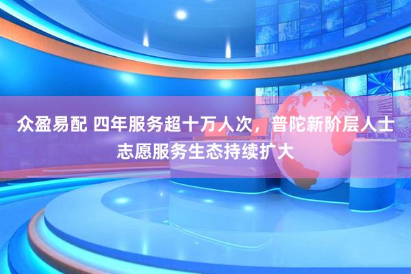 众盈易配 四年服务超十万人次，普陀新阶层人士志愿服务生态持续扩大