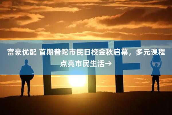 富豪优配 首期普陀市民日校金秋启幕，多元课程点亮市民生活→