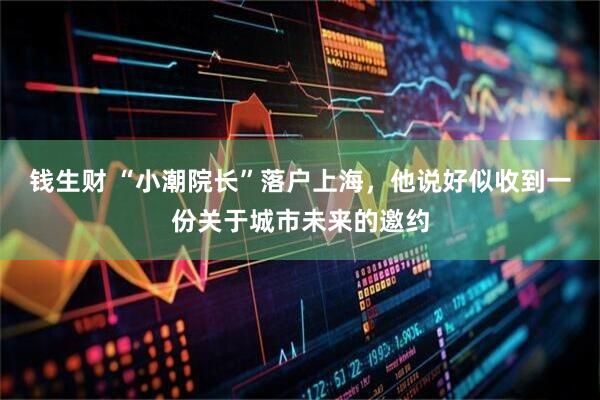 钱生财 “小潮院长”落户上海，他说好似收到一份关于城市未来的邀约