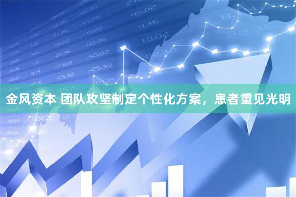 金风资本 团队攻坚制定个性化方案，患者重见光明